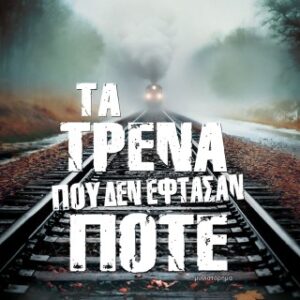 ΤΑ ΤΡΕΝΑ ΠΟΥ ΔΕΝ ΕΦΤΑΣΑΝ ΠΟΤΕ